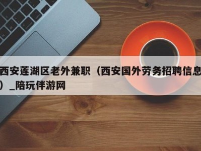 西安莲湖区老外兼职（西安国外劳务招聘信息）_陪玩伴游网