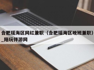 合肥瑶海区网红兼职（合肥瑶海区晚班兼职）_陪玩伴游网