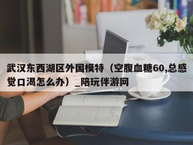 武汉东西湖区外国模特（空腹血糖60,总感觉口渴怎么办）_陪玩伴游网