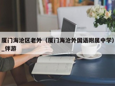 厦门海沧区老外（厦门海沧外国语附属中学）_伴游