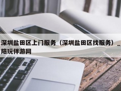 深圳盐田区上门服务(深圳盐田区找服务)_陪玩伴游网