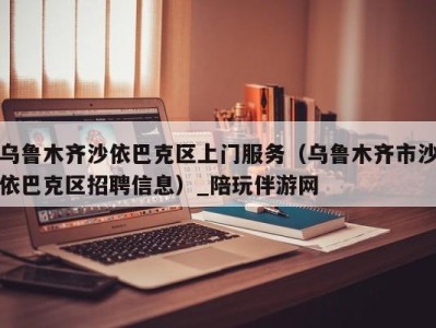 乌鲁木齐沙依巴克区上门服务（乌鲁木齐市沙依巴克区招聘信息）_陪玩伴游网