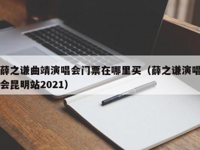 薛之谦曲靖演唱会门票在哪里买（薛之谦演唱会昆明站2021）