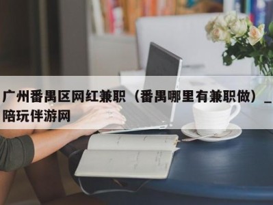 广州番禺区网红兼职（番禺哪里有兼职做）_陪玩伴游网