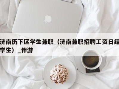 济南历下区学生兼职（济南兼职招聘工资日结学生）_伴游