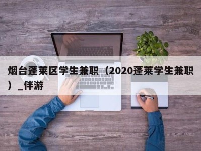 烟台蓬莱区学生兼职（2020蓬莱学生兼职）_伴游