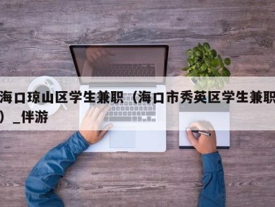 海口琼山区学生兼职（海口市秀英区学生兼职）_伴游