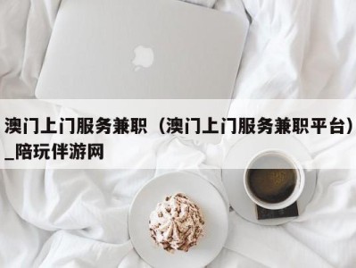 澳门上门服务兼职（澳门上门服务兼职平台）_陪玩伴游网