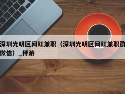 深圳光明区网红兼职（深圳光明区网红兼职群微信）_伴游