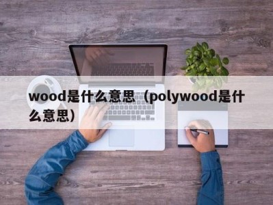 wood是什么意思（polywood是什么意思）