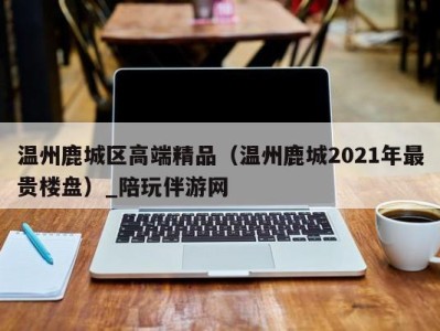 温州鹿城区高端精品（温州鹿城2021年最贵楼盘）_陪玩伴游网