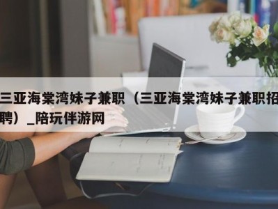 三亚海棠湾妹子兼职（三亚海棠湾妹子兼职招聘）_陪玩伴游网