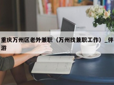 重庆万州区老外兼职（万州找兼职工作）_伴游