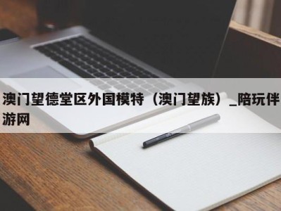 澳门望德堂区外国模特（澳门望族）_陪玩伴游网