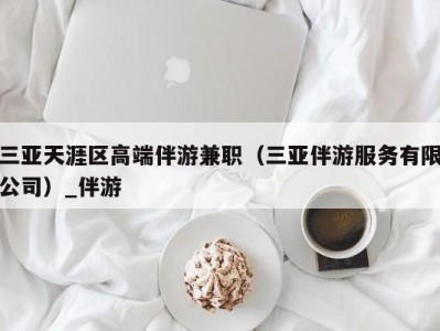 三亚天涯区高端伴游兼职（三亚伴游服务有限公司）_伴游