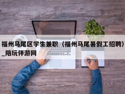 福州马尾区学生兼职（福州马尾暑假工招聘）_陪玩伴游网