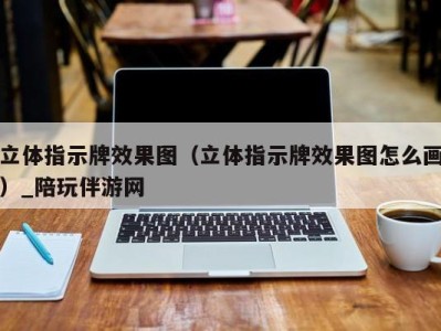 立体指示牌效果图（立体指示牌效果图怎么画）_陪玩伴游网