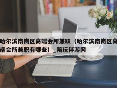 哈尔滨南岗区高端会所兼职（哈尔滨南岗区高端会所兼职有哪些）_陪玩伴游网