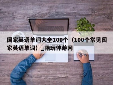 国家英语单词大全100个（100个常见国家英语单词）_陪玩伴游网