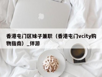 香港屯门区妹子兼职（香港屯门vcity购物指南）_伴游