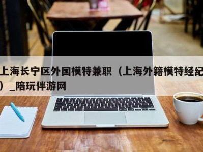 上海长宁区外国模特兼职（上海外籍模特经纪）_陪玩伴游网