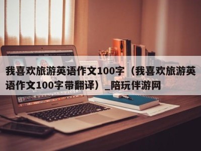 我喜欢旅游英语作文100字（我喜欢旅游英语作文100字带翻译）_陪玩伴游网