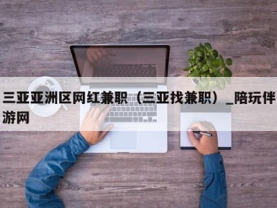 三亚亚洲区网红兼职（三亚找兼职）_陪玩伴游网