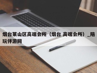 烟台莱山区高端会所（烟台 高端会所）_陪玩伴游网