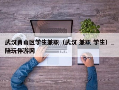 武汉青山区学生兼职（武汉 兼职 学生）_陪玩伴游网