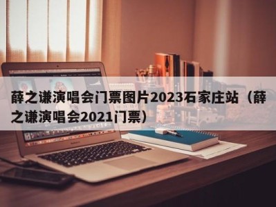 薛之谦演唱会门票图片2023石家庄站（薛之谦演唱会2021门票）