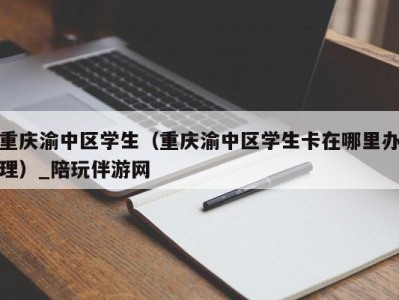 重庆渝中区学生（重庆渝中区学生卡在哪里办理）_陪玩伴游网