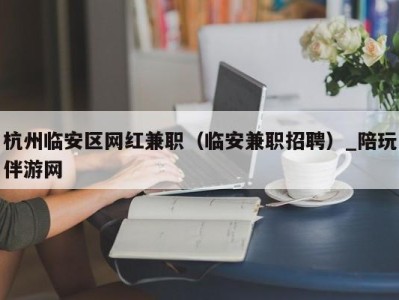 杭州临安区网红兼职（临安兼职招聘）_陪玩伴游网