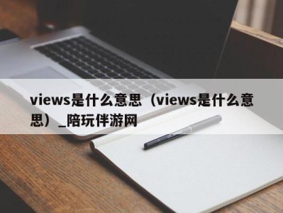 views是什么意思（views是什么意思）_陪玩伴游网