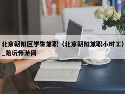 北京朝阳区学生兼职（北京朝阳兼职小时工）_陪玩伴游网