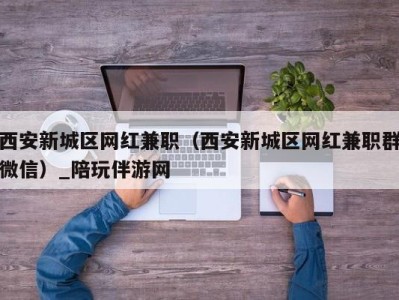 西安新城区网红兼职（西安新城区网红兼职群微信）_陪玩伴游网