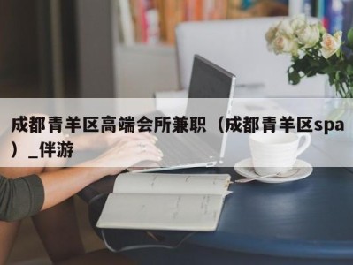 成都青羊区高端会所兼职（成都青羊区spa）_伴游