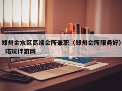 郑州金水区高端会所兼职（郑州会所服务好）_陪玩伴游网