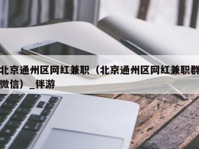 北京通州区网红兼职（北京通州区网红兼职群微信）_伴游