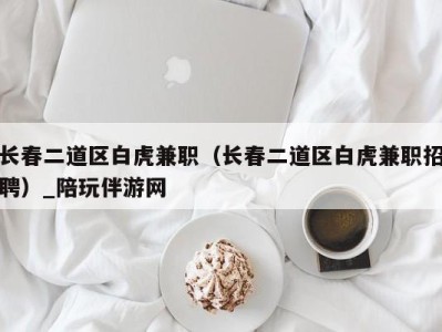 长春二道区白虎兼职（长春二道区白虎兼职招聘）_陪玩伴游网