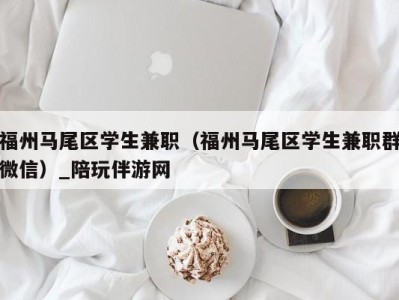 福州马尾区学生兼职（福州马尾区学生兼职群微信）_陪玩伴游网