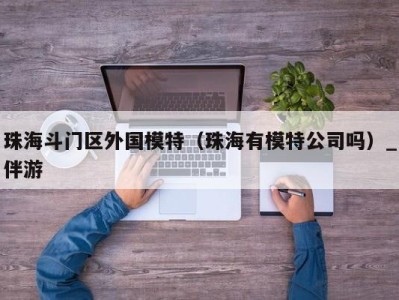 珠海斗门区外国模特（珠海有模特公司吗）_伴游