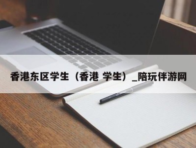 香港东区学生（香港 学生）_陪玩伴游网