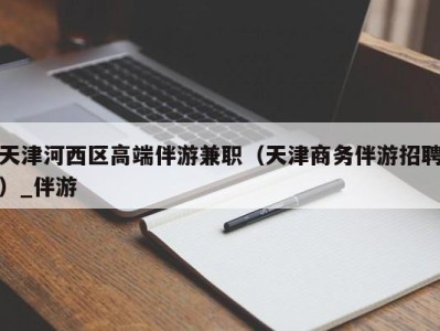 天津河西区高端伴游兼职（天津商务伴游招聘）_伴游